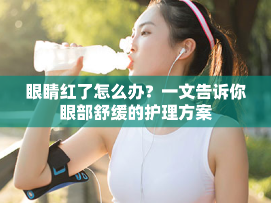 眼睛红了怎么办?一文告诉你眼部舒缓的护理方案