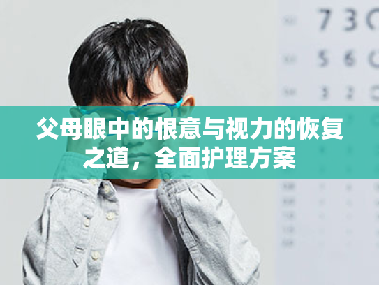父母眼中的恨意与视力的恢复之道,全面护理方案 父母眼中的恨意与视力的恢复之道,全面护理方案