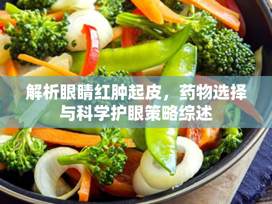 解析眼睛红肿起皮,药物选择与科学护眼策略综述 解析眼睛红肿起皮,药物选择与科学护眼策略综述