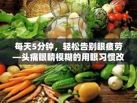 每天5分钟，轻松告别眼疲劳—头痛眼睛模糊的用眼习惯改善指南
