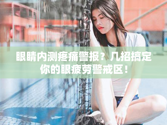 眼睛内测疼痛警报?几招搞定你的眼疲劳警戒区! 眼睛内测疼痛警报?几招搞定你的眼疲劳警戒区!