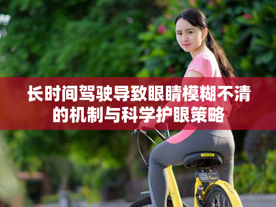 长时间驾驶导致眼睛模糊不清的机制与科学护眼策略