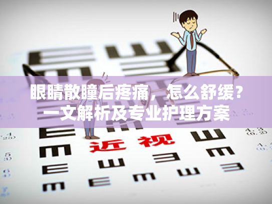 眼睛散瞳后疼痛,怎么舒缓?一文解析及专业护理方案 眼睛散瞳后疼痛,怎么舒缓?一文解析及专业护理方案