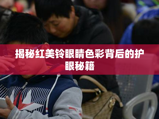揭秘红美铃眼睛色彩背后的护眼秘籍 揭秘红美铃眼睛色彩背后的护眼秘籍