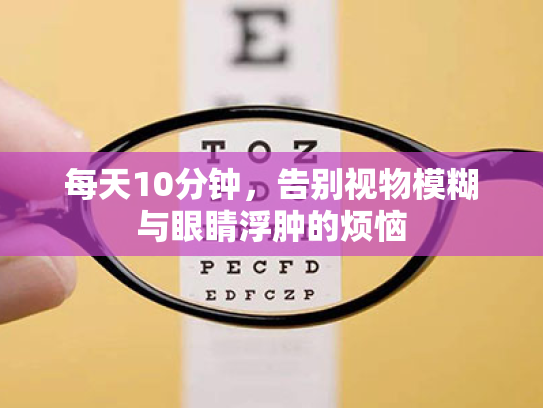 每天10分钟,告别视物模糊与眼睛浮肿的烦恼 每天10分钟,告别视物模糊与眼睛浮肿的烦恼