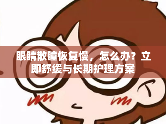 眼睛散瞳恢复慢,怎么办?立即舒缓与长期护理方案 眼睛散瞳恢复慢,怎么办?立即舒缓与长期护理方案
