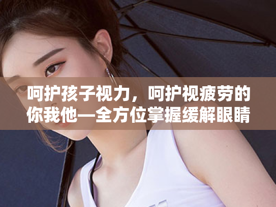 呵护孩子视力,呵护视疲劳的你我他—全方位掌握缓解眼睛疲劳的科学知识 呵护孩子视力,呵护视疲劳的你我他—全方位掌握缓解眼睛疲劳的科学知识