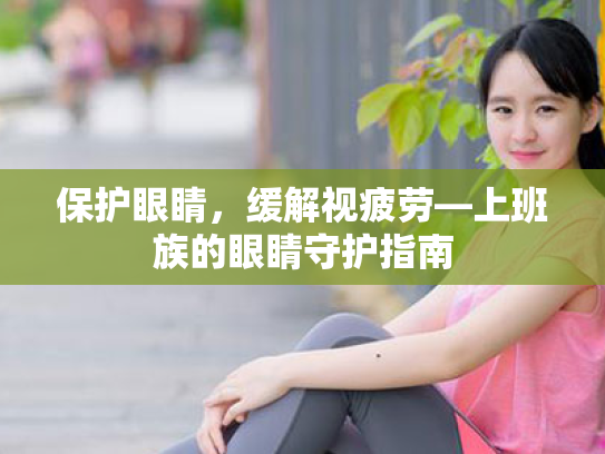 保护眼睛,缓解视疲劳—上班族的眼睛守护指南 保护眼睛,缓解视疲劳—上班族的眼睛守护指南