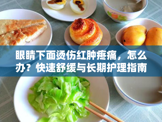 眼睛下面烫伤红肿疼痛,怎么办?快速舒缓与长期护理指南 眼睛下面烫伤红肿疼痛,怎么办?快速舒缓与长期护理指南