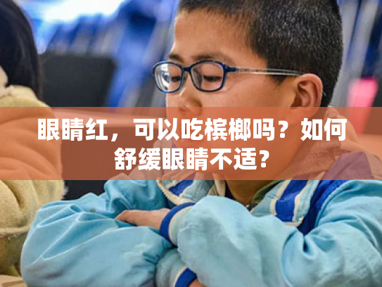 眼睛红,可以吃槟榔吗?如何舒缓眼睛不适? 眼睛红,可以吃槟榔吗?如何舒缓眼睛不适?