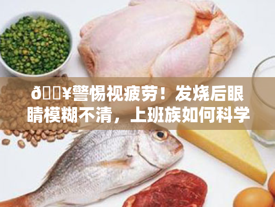🔥警惕视疲劳!发烧后眼睛模糊不清,上班族如何科学护眼? 🔥警惕视疲劳!发烧后眼睛模糊不清,上班族如何科学护眼?