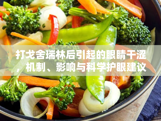 打戈舍瑞林后引起的眼睛干涩,机制、影响与科学护眼建议综述 打戈舍瑞林后引起的眼睛干涩,机制、影响与科学护眼建议综述