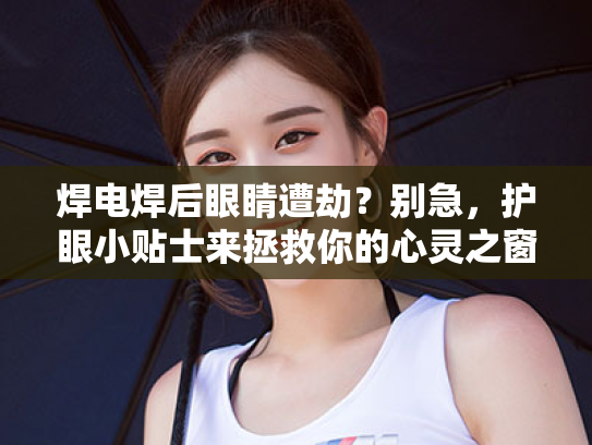 焊电焊后眼睛遭劫?别急,护眼小贴士来拯救你的心灵之窗! 焊电焊后眼睛遭劫?别急,护眼小贴士来拯救你的心灵之窗!