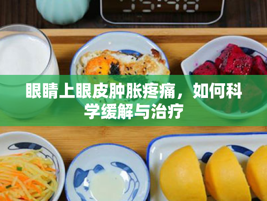 眼睛上眼皮肿胀疼痛,如何科学缓解与治疗 眼睛上眼皮肿胀疼痛,如何科学缓解与治疗