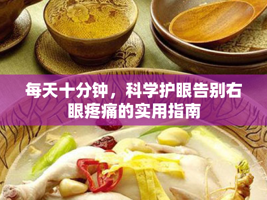 每天十分钟,科学护眼告别右眼疼痛的实用指南 每天十分钟,科学护眼告别右眼疼痛的实用指南
