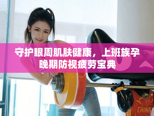 守护眼周肌肤健康,上班族孕晚期防视疲劳宝典