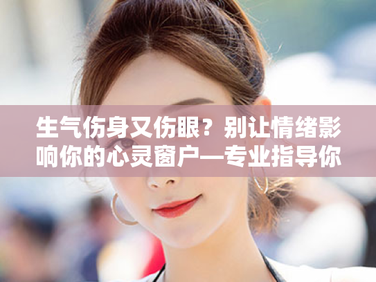 生气伤身又伤眼?别让情绪影响你的心灵窗户—专业指导你如何缓解视疲劳 生气伤身又伤眼?别让情绪影响你的心灵窗户—专业指导你如何缓解视疲劳