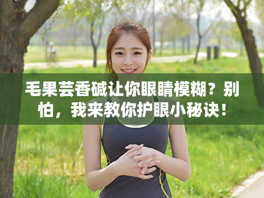 毛果芸香碱让你眼睛模糊?别怕,我来教你护眼小秘诀! 毛果芸香碱让你眼睛模糊?别怕,我来教你护眼小秘诀!