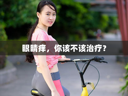 眼睛痒，你该不该治疗？