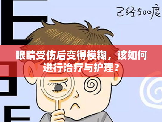 眼睛受伤后变得模糊,该如何进行治疗与护理? 眼睛受伤后变得模糊,该如何进行治疗与护理?