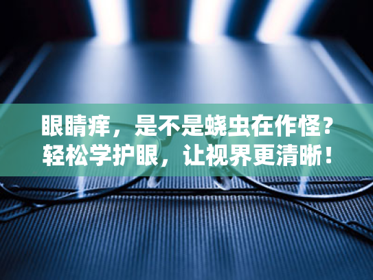眼睛痒，是不是蛲虫在作怪？轻松学护眼，让视界更清晰！