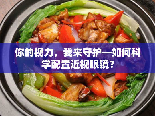 你的视力,我来守护—如何科学配置近视眼镜? 你的视力,我来守护—如何科学配置近视眼镜?