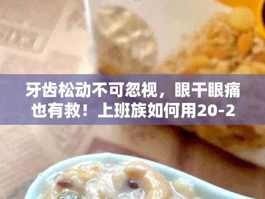 牙齿松动不可忽视,眼干眼痛也有救!上班族如何用20-20-20法则告别视疲劳 牙齿松动不可忽视,眼干眼痛也有救!上班族如何用20-20-20法则告别视疲劳