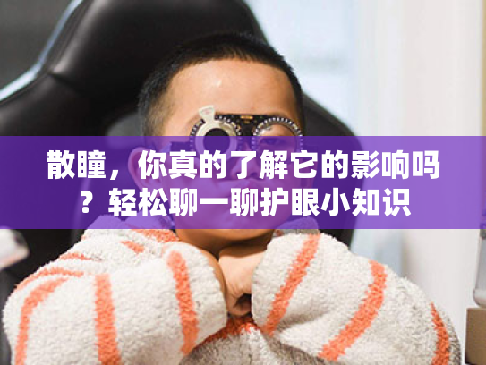散瞳，你真的了解它的影响吗？轻松聊一聊护眼小知识