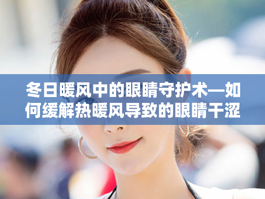 冬日暖风中的眼睛守护术—如何缓解热暖风导致的眼睛干涩