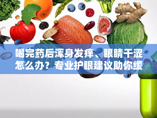 喝完药后浑身发痒、眼睛干涩怎么办?专业护眼建议助你缓解不适 喝完药后浑身发痒、眼睛干涩怎么办?专业护眼建议助你缓解不适