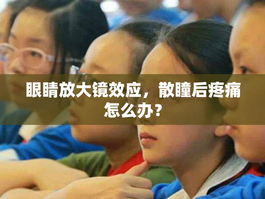 眼睛放大镜效应,散瞳后疼痛怎么办? 眼睛放大镜效应,散瞳后疼痛怎么办?