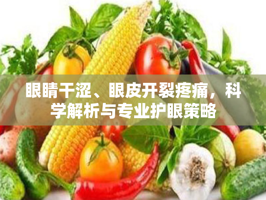 眼睛干涩、眼皮开裂疼痛,科学解析与专业护眼策略 眼睛干涩、眼皮开裂疼痛,科学解析与专业护眼策略