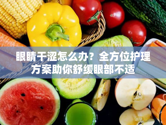 眼睛干涩怎么办?全方位护理方案助你舒缓眼部不适 眼睛干涩怎么办?全方位护理方案助你舒缓眼部不适
