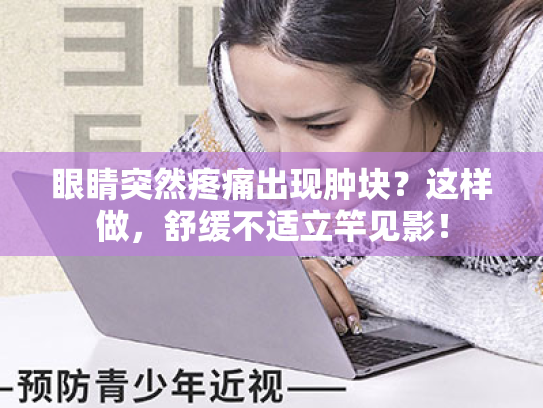 眼睛突然疼痛出现肿块?这样做,舒缓不适立竿见影! 眼睛突然疼痛出现肿块?这样做,舒缓不适立竿见影!