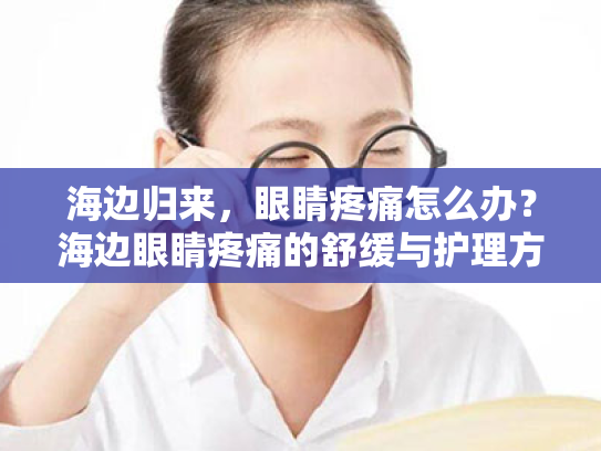 海边归来,眼睛疼痛怎么办?海边眼睛疼痛的舒缓与护理方案 海边归来,眼睛疼痛怎么办?海边眼睛疼痛的舒缓与护理方案