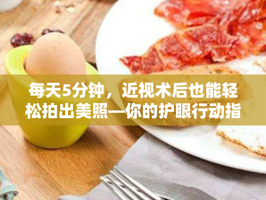 每天5分钟,近视术后也能轻松拍出美照—你的护眼行动指南 每天5分钟,近视术后也能轻松拍出美照—你的护眼行动指南