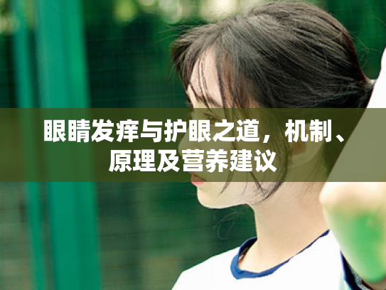 眼睛发痒与护眼之道,机制、原理及营养建议 眼睛发痒与护眼之道,机制、原理及营养建议