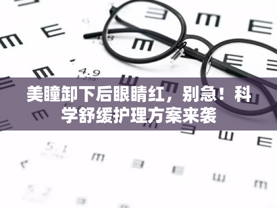 美瞳卸下后眼睛红,别急!科学舒缓护理方案来袭