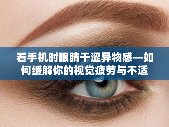 看手机时眼睛干涩异物感—如何缓解你的视觉疲劳与不适 看手机时眼睛干涩异物感—如何缓解你的视觉疲劳与不适