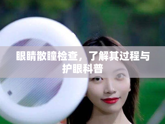 眼睛散瞳检查,了解其过程与护眼科普 眼睛散瞳检查,了解其过程与护眼科普