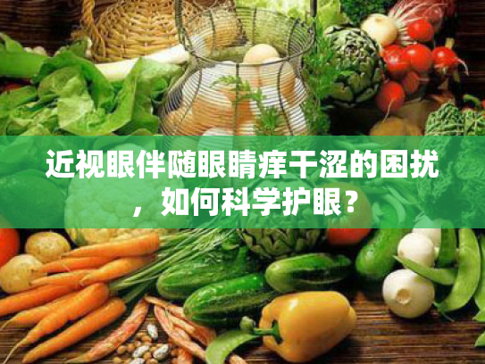 近视眼伴随眼睛痒干涩的困扰,如何科学护眼? 近视眼伴随眼睛痒干涩的困扰,如何科学护眼?