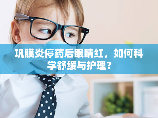 巩膜炎停药后眼睛红,如何科学舒缓与护理?