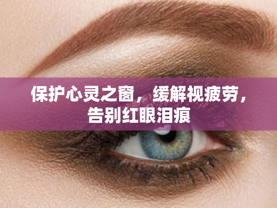 保护心灵之窗，缓解视疲劳，告别红眼泪痕