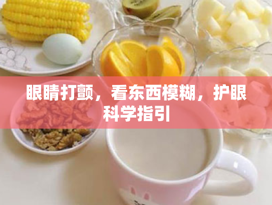 眼睛打颤,看东西模糊,护眼科学指引 眼睛打颤,看东西模糊,护眼科学指引