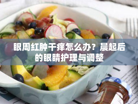 眼周红肿干痒怎么办？晨起后的眼睛护理与调整