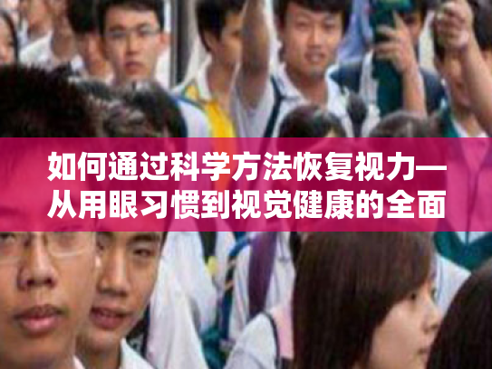如何通过科学方法恢复视力—从用眼习惯到视觉健康的全面守护