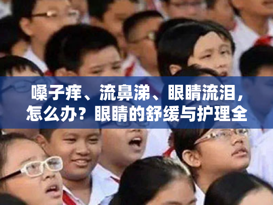 嗓子痒、流鼻涕、眼睛流泪,怎么办?眼睛的舒缓与护理全攻略 嗓子痒、流鼻涕、眼睛流泪,怎么办?眼睛的舒缓与护理全攻略