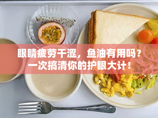 眼睛疲劳干涩,鱼油有用吗?一次搞清你的护眼大计! 眼睛疲劳干涩,鱼油有用吗?一次搞清你的护眼大计!