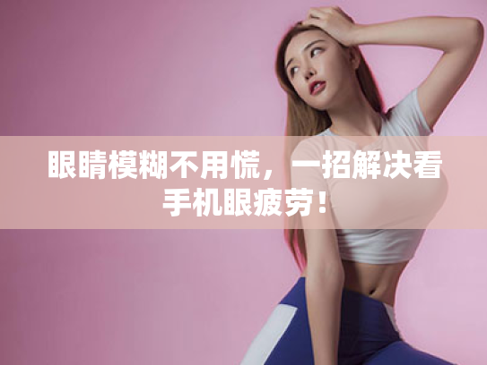 眼睛模糊不用慌，一招解决看手机眼疲劳！