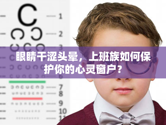 眼睛干涩头晕,上班族如何保护你的心灵窗户? 眼睛干涩头晕,上班族如何保护你的心灵窗户?